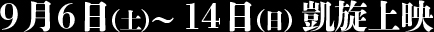 9月6日（土）? 14日（日）凱旋上映