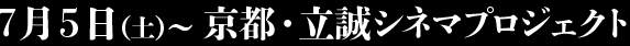 7月5日（土）～ 京都・立誠シネマプロジェクト