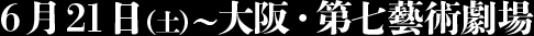 6月21日（土）～大阪・第七藝術劇場