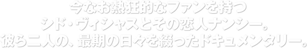 今なお熱狂的なファンを持つシド・ヴィシャスとその恋人ナンシー。彼ら二人の、最期の日々を綴ったドキュメンタリー。